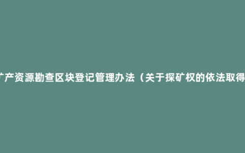 矿产资源勘查区块登记管理办法（关于探矿权的依法取得）