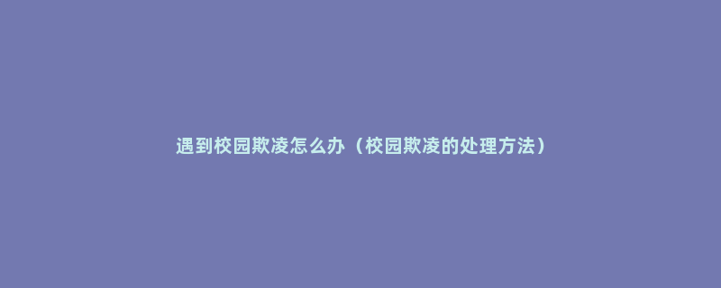 遇到校园欺凌怎么办（校园欺凌的处理方法）