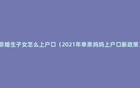 非婚生子女怎么上户口（2021年单亲妈妈上户口新政策）