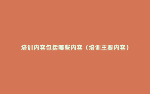 培训内容包括哪些内容（培训主要内容）