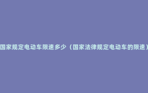 国家规定电动车限速多少（国家法律规定电动车的限速）