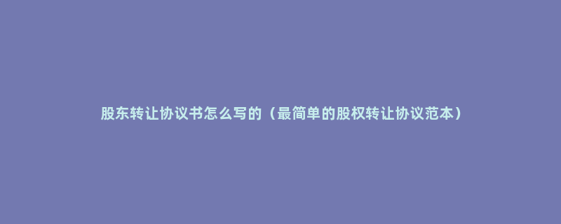 股东转让协议书怎么写的（最简单的股权转让协议范本）