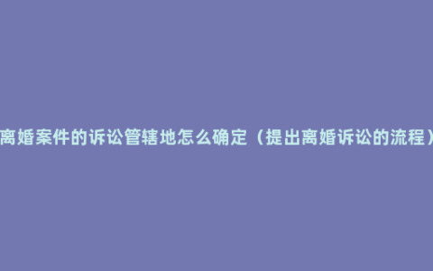 离婚案件的诉讼管辖地怎么确定（提出离婚诉讼的流程）