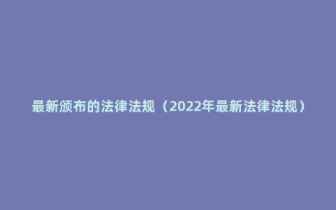 最新颁布的法律法规（2022年最新法律法规）