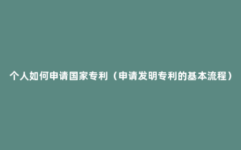 个人如何申请国家专利（申请发明专利的基本流程）