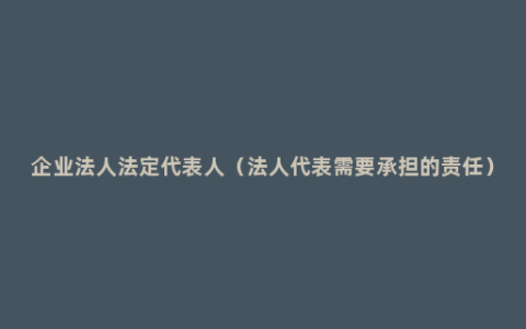 企业法人法定代表人（法人代表需要承担的责任）