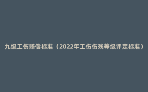 九级工伤赔偿标准（2022年工伤伤残等级评定标准）