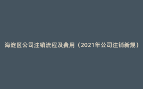 海淀区公司注销流程及费用（2021年公司注销新规）