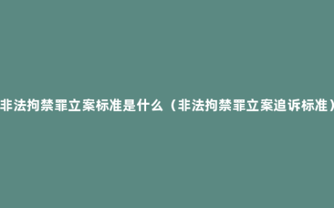 非法拘禁罪立案标准是什么（非法拘禁罪立案追诉标准）