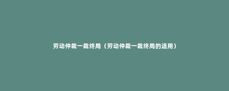 劳动仲裁一裁终局（劳动仲裁一裁终局的适用）