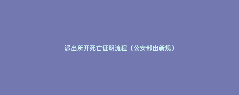 派出所开死亡证明流程（公安部出新规）