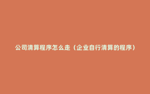 公司清算程序怎么走（企业自行清算的程序）