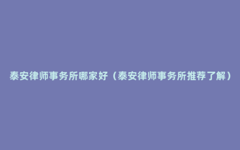 泰安律师事务所哪家好（泰安律师事务所推荐了解）