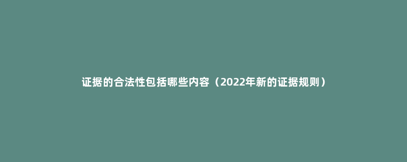 证据的合法性包括哪些内容（2022年新的证据规则）