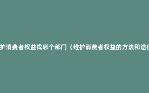 维护消费者权益找哪个部门（维护消费者权益的方法和途径）