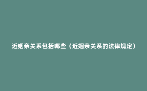 近姻亲关系包括哪些（近姻亲关系的法律规定）