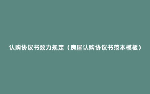 认购协议书效力规定（房屋认购协议书范本模板）