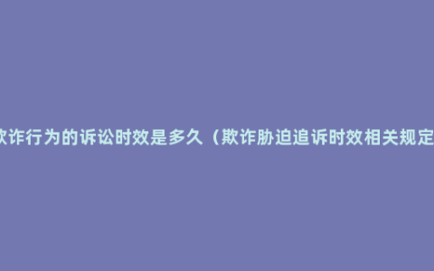 欺诈行为的诉讼时效是多久（欺诈胁迫追诉时效相关规定）