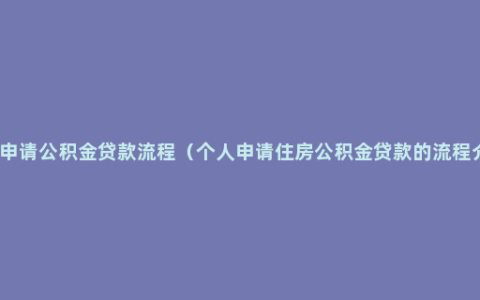 个人申请公积金贷款流程（个人申请住房公积金贷款的流程介绍）