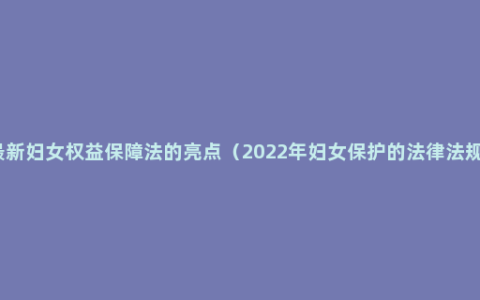 最新妇女权益保障法的亮点（2022年妇女保护的法律法规）