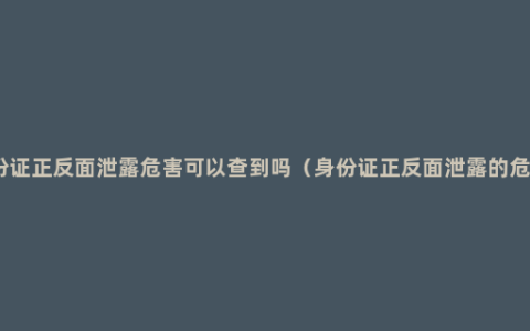 身份证正反面泄露危害可以查到吗（身份证正反面泄露的危害）