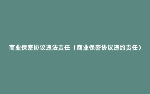 商业保密协议违法责任（商业保密协议违约责任）