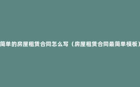 简单的房屋租赁合同怎么写（房屋租赁合同最简单模板）