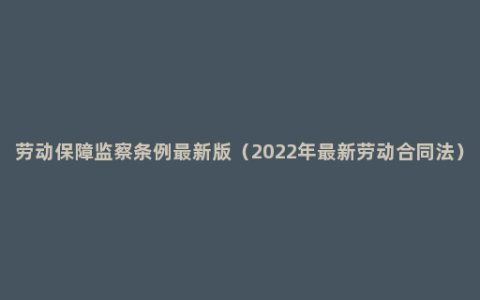 劳动保障监察条例最新版（2022年最新劳动合同法）