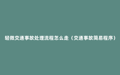 轻微交通事故处理流程怎么走（交通事故简易程序）