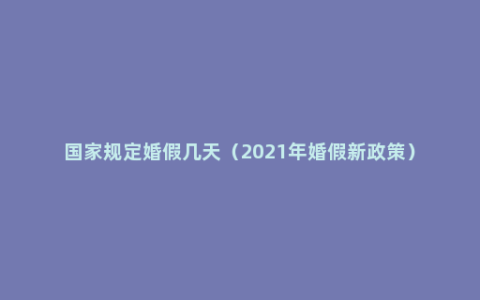 国家规定婚假几天（2021年婚假新政策）