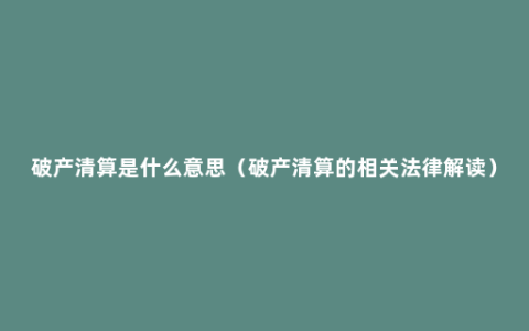 破产清算是什么意思（破产清算的相关法律解读）