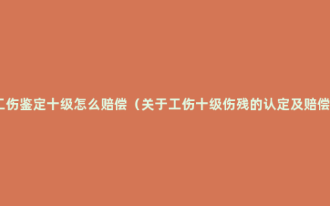 工伤鉴定十级怎么赔偿（关于工伤十级伤残的认定及赔偿）