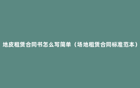 地皮租赁合同书怎么写简单（场地租赁合同标准范本）