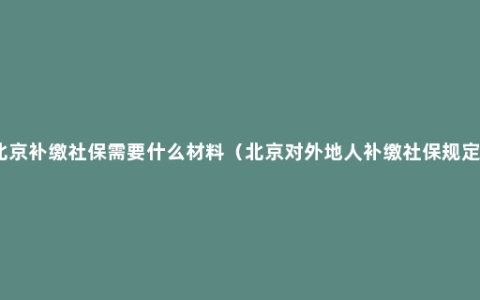 北京补缴社保需要什么材料（北京对外地人补缴社保规定）