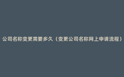 公司名称变更需要多久（变更公司名称网上申请流程）