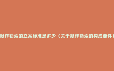 敲诈勒索的立案标准是多少（关于敲诈勒索的构成要件）