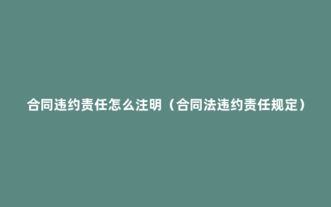 合同违约责任怎么注明（合同法违约责任规定）