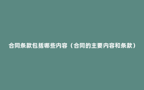 合同条款包括哪些内容（合同的主要内容和条款）