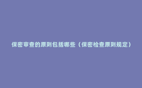 保密审查的原则包括哪些（保密检查原则规定）