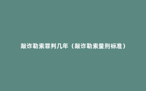 敲诈勒索罪判几年（敲诈勒索量刑标准）