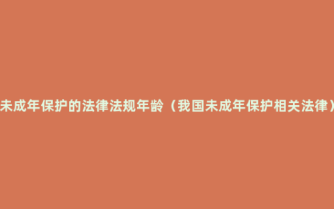 未成年保护的法律法规年龄（我国未成年保护相关法律）