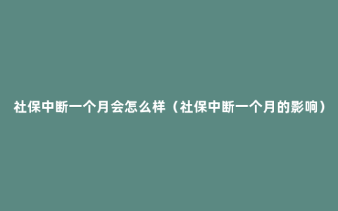 社保中断一个月会怎么样（社保中断一个月的影响）