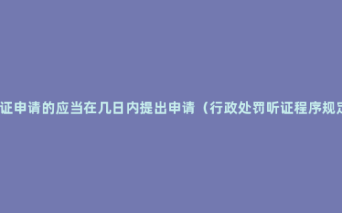 听证申请的应当在几日内提出申请（行政处罚听证程序规定）