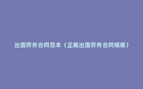 出国劳务合同范本（正规出国劳务合同模板）