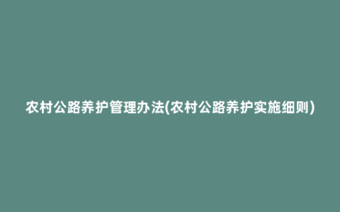 农村公路养护管理办法(农村公路养护实施细则)