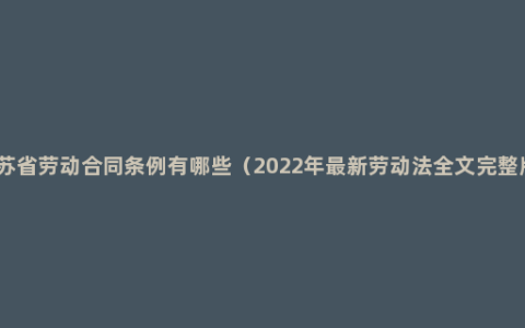 江苏省劳动合同条例有哪些（2022年最新劳动法全文完整版）