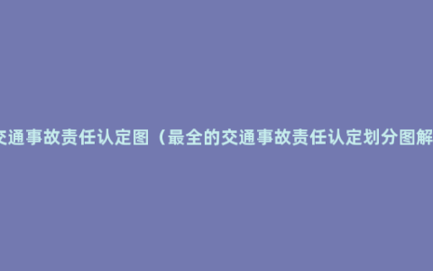 交通事故责任认定图（最全的交通事故责任认定划分图解）