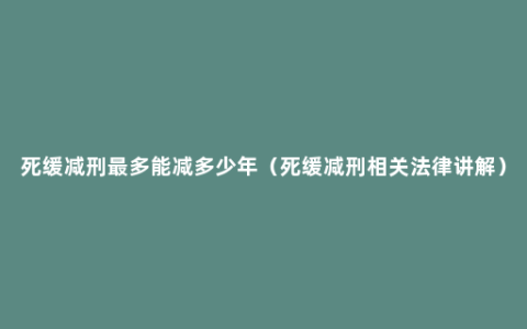 死缓减刑最多能减多少年（死缓减刑相关法律讲解）