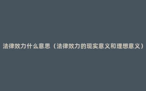 法律效力什么意思（法律效力的现实意义和理想意义）