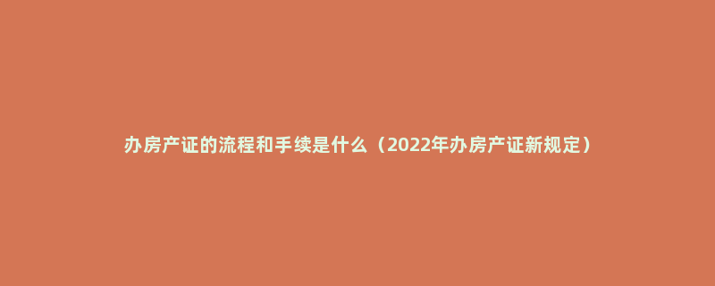 办房产证的流程和手续是什么（2022年办房产证新规定）